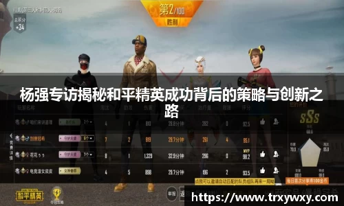 杨强专访揭秘和平精英成功背后的策略与创新之路