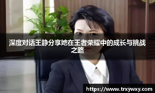 深度对话王静分享她在王者荣耀中的成长与挑战之路