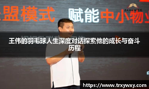 王伟的羽毛球人生深度对话探索他的成长与奋斗历程