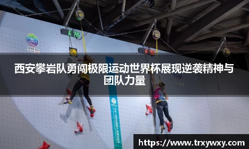西安攀岩队勇闯极限运动世界杯展现逆袭精神与团队力量