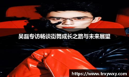 吴磊专访畅谈街舞成长之路与未来展望