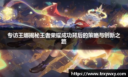 专访王娜揭秘王者荣耀成功背后的策略与创新之路