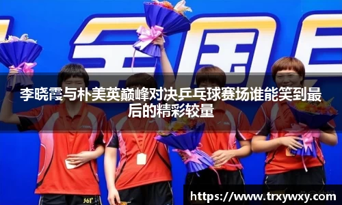 李晓霞与朴美英巅峰对决乒乓球赛场谁能笑到最后的精彩较量