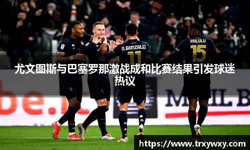 尤文图斯与巴塞罗那激战成和比赛结果引发球迷热议