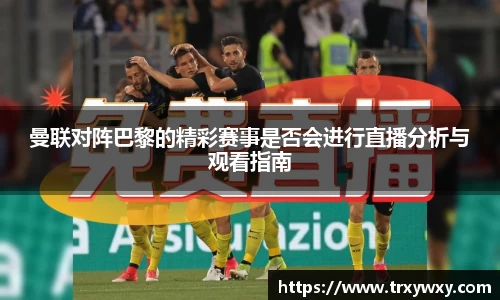 曼联对阵巴黎的精彩赛事是否会进行直播分析与观看指南