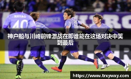 神户船与川崎前锋激战在即谁能在这场对决中笑到最后
