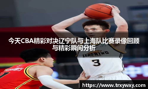 今天CBA精彩对决辽宁队与上海队比赛录像回顾与精彩瞬间分析