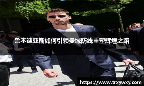 鲁本迪亚斯如何引领曼城防线重塑辉煌之路