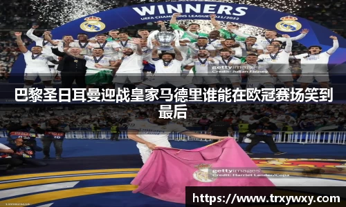 巴黎圣日耳曼迎战皇家马德里谁能在欧冠赛场笑到最后
