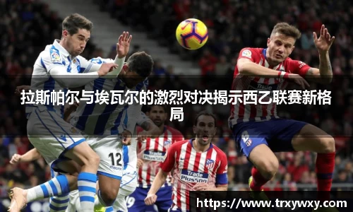 拉斯帕尔与埃瓦尔的激烈对决揭示西乙联赛新格局