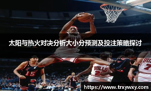 太阳与热火对决分析大小分预测及投注策略探讨