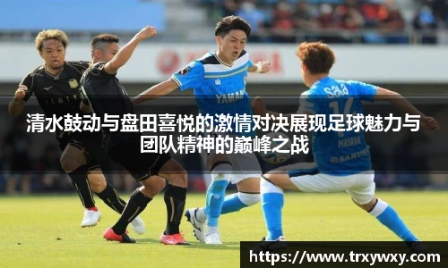 清水鼓动与盘田喜悦的激情对决展现足球魅力与团队精神的巅峰之战