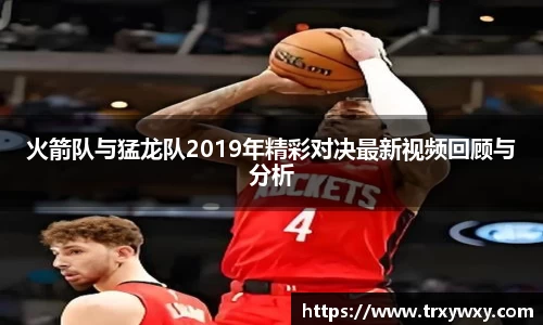 火箭队与猛龙队2019年精彩对决最新视频回顾与分析