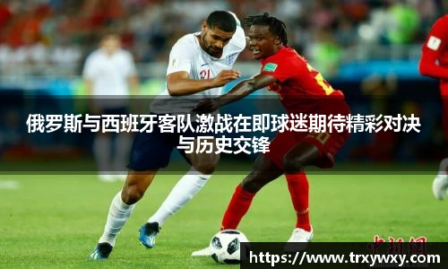 俄罗斯与西班牙客队激战在即球迷期待精彩对决与历史交锋